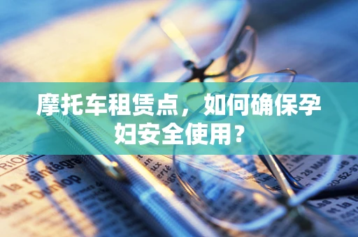 摩托车租赁点，如何确保孕妇安全使用？