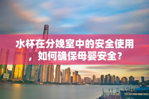 水杯在分娩室中的安全使用，如何确保母婴安全？