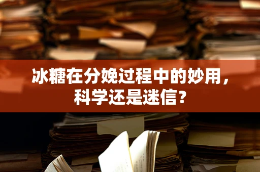 冰糖在分娩过程中的妙用，科学还是迷信？