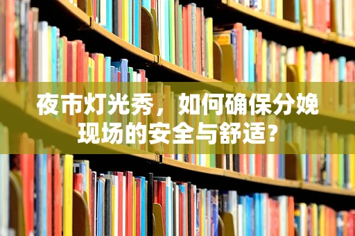 夜市灯光秀，如何确保分娩现场的安全与舒适？