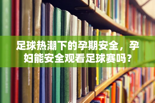 足球热潮下的孕期安全，孕妇能安全观看足球赛吗？