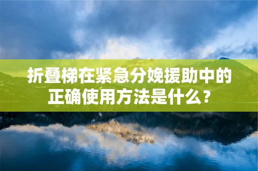 折叠梯在紧急分娩援助中的正确使用方法是什么？