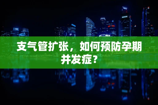 支气管扩张，如何预防孕期并发症？