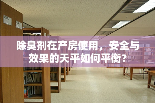 除臭剂在产房使用，安全与效果的天平如何平衡？