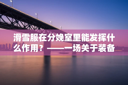 滑雪服在分娩室里能发挥什么作用？——一场关于装备与专业知识的奇妙融合