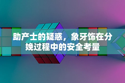 助产士的疑惑，象牙饰在分娩过程中的安全考量