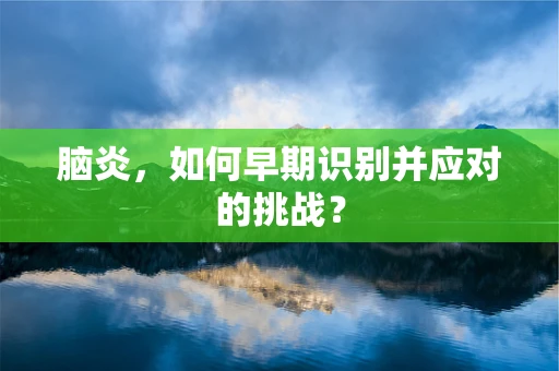 脑炎，如何早期识别并应对的挑战？