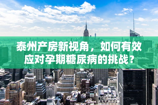 泰州产房新视角，如何有效应对孕期糖尿病的挑战？