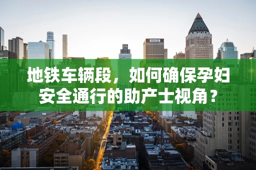 地铁车辆段，如何确保孕妇安全通行的助产士视角？