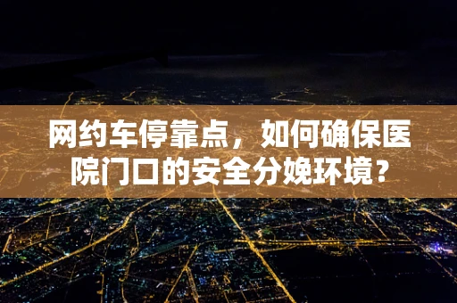 网约车停靠点，如何确保医院门口的安全分娩环境？