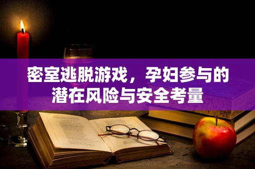 密室逃脱游戏，孕妇参与的潜在风险与安全考量