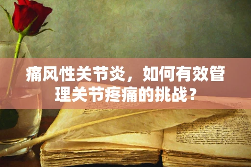 痛风性关节炎，如何有效管理关节疼痛的挑战？