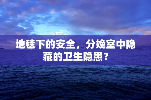 地毯下的安全，分娩室中隐藏的卫生隐患？