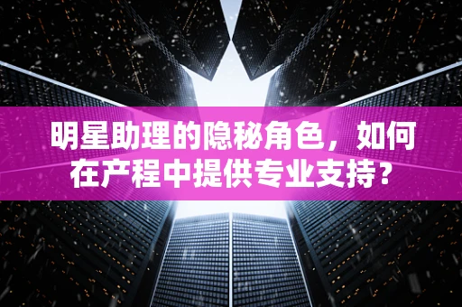 明星助理的隐秘角色，如何在产程中提供专业支持？