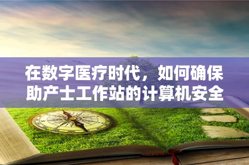 在数字医疗时代，如何确保助产士工作站的计算机安全？