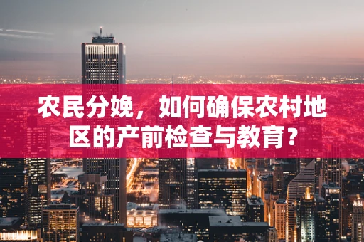 农民分娩，如何确保农村地区的产前检查与教育？