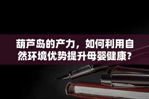 葫芦岛的产力，如何利用自然环境优势提升母婴健康？