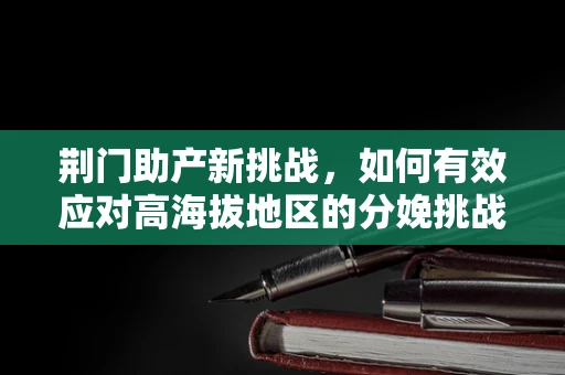 荆门助产新挑战，如何有效应对高海拔地区的分娩挑战？