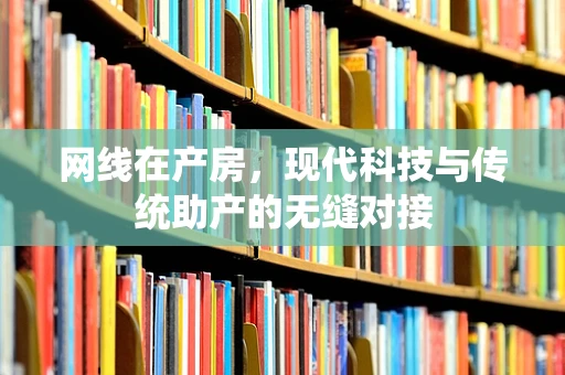 网线在产房，现代科技与传统助产的无缝对接