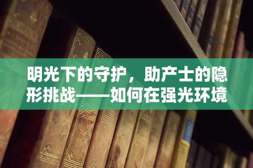 明光下的守护，助产士的隐形挑战——如何在强光环境中确保分娩安全？