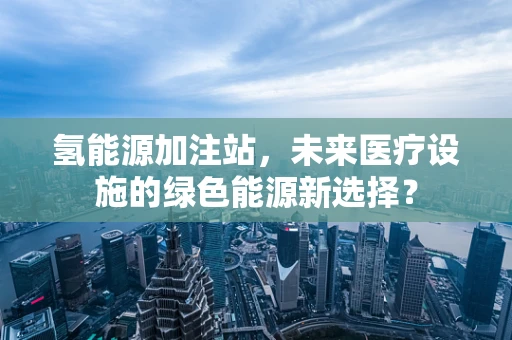 氢能源加注站，未来医疗设施的绿色能源新选择？