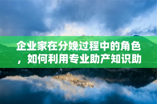 企业家在分娩过程中的角色，如何利用专业助产知识助力企业‘顺产’？