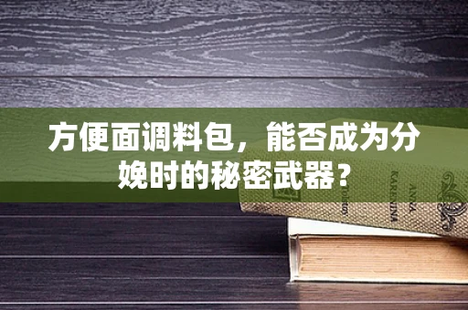 方便面调料包，能否成为分娩时的秘密武器？