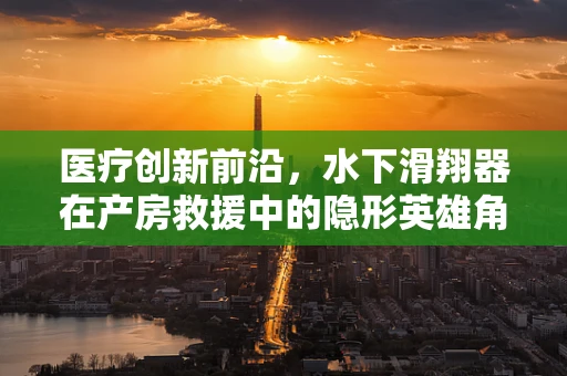 医疗创新前沿，水下滑翔器在产房救援中的隐形英雄角色？