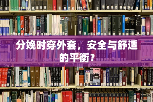 分娩时穿外套，安全与舒适的平衡？