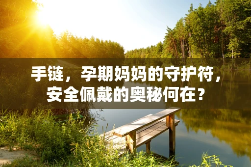 手链，孕期妈妈的守护符，安全佩戴的奥秘何在？