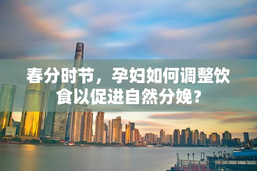 春分时节，孕妇如何调整饮食以促进自然分娩？