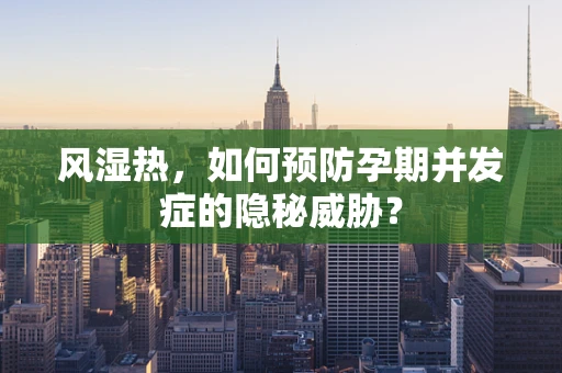 风湿热，如何预防孕期并发症的隐秘威胁？