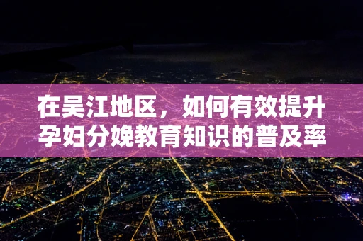 在吴江地区，如何有效提升孕妇分娩教育知识的普及率？