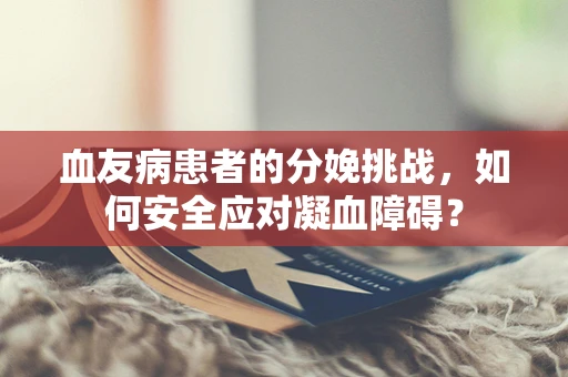 血友病患者的分娩挑战，如何安全应对凝血障碍？