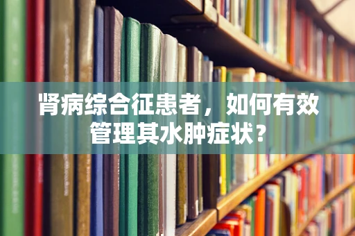 肾病综合征患者，如何有效管理其水肿症状？