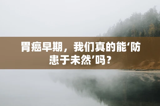 胃癌早期，我们真的能‘防患于未然’吗？