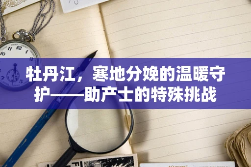 牡丹江，寒地分娩的温暖守护——助产士的特殊挑战