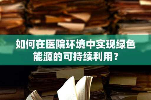 如何在医院环境中实现绿色能源的可持续利用？