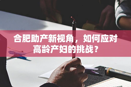 合肥助产新视角，如何应对高龄产妇的挑战？