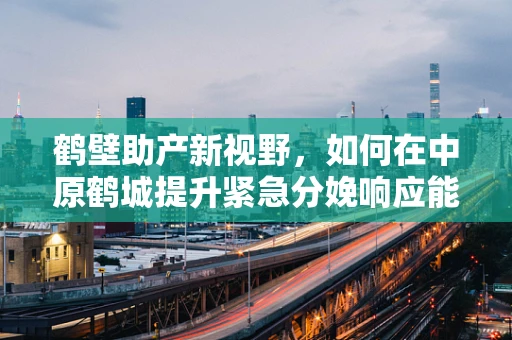 鹤壁助产新视野，如何在中原鹤城提升紧急分娩响应能力？