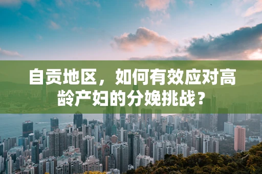 自贡地区，如何有效应对高龄产妇的分娩挑战？