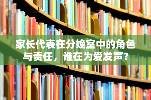 家长代表在分娩室中的角色与责任，谁在为爱发声？