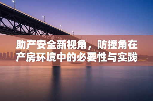 助产安全新视角，防撞角在产房环境中的必要性与实践