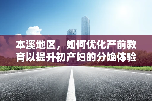 本溪地区，如何优化产前教育以提升初产妇的分娩体验？