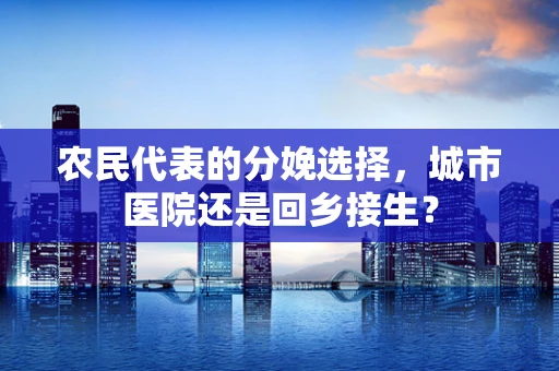 农民代表的分娩选择，城市医院还是回乡接生？