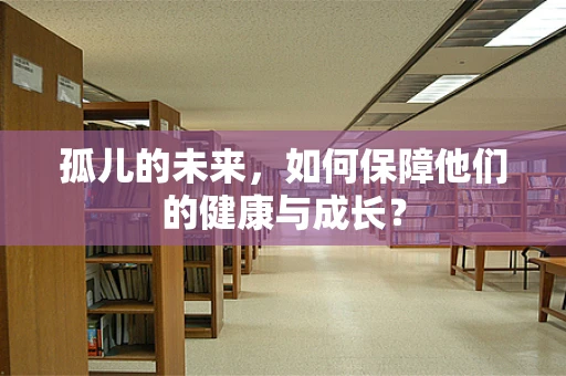 孤儿的未来，如何保障他们的健康与成长？