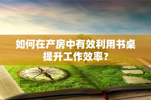 如何在产房中有效利用书桌提升工作效率？