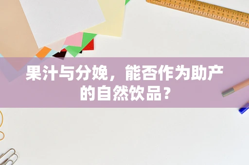 果汁与分娩，能否作为助产的自然饮品？