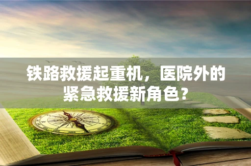 铁路救援起重机，医院外的紧急救援新角色？