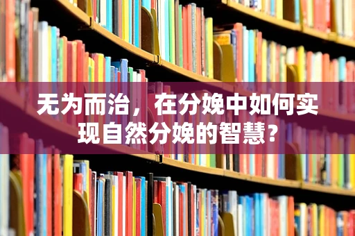 无为而治，在分娩中如何实现自然分娩的智慧？